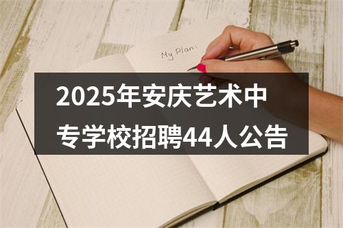 2025年安庆艺术中专学校招聘44人公告 图片