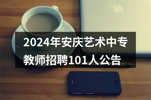 2024年安庆艺术中专教师招聘101人公告 图片