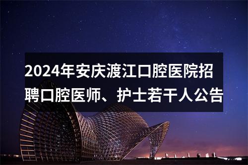 2024年安庆渡江口腔医院招聘口腔医师、护士若干人公告 图片