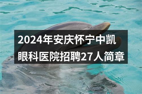 2024年安庆怀宁中凯眼科医院招聘27人简章 图片
